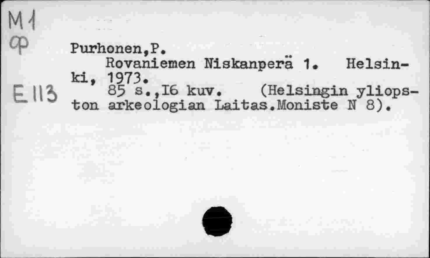 ﻿Ml
Gp
E.II5
Purhonen,P.
Rovaniemen Niskanperä 1* Helsinki, 1973.
85 s.,I6 kuv. (Helsingin yliops-ton arkeologian Laitas.Moniste N 8).